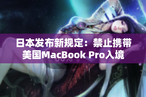日本发布新规定：禁止携带美国MacBook Pro入境