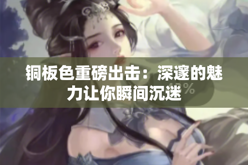 铜板色重磅出击：深邃的魅力让你瞬间沉迷