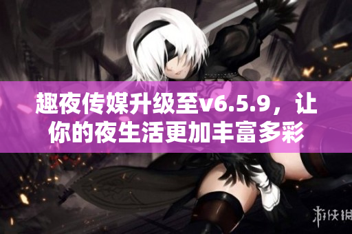 趣夜传媒升级至v6.5.9，让你的夜生活更加丰富多彩