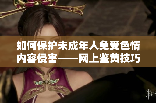 如何保护未成年人免受色情内容侵害——网上鉴黄技巧大揭秘