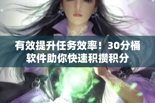 有效提升任务效率！30分桶软件助你快速积攒积分