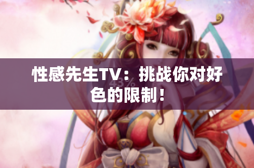 性感先生TV：挑战你对好色的限制！