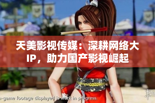天美影视传媒：深耕网络大IP，助力国产影视崛起