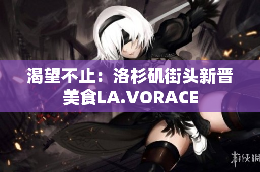 渴望不止：洛杉矶街头新晋美食LA.VORACE
