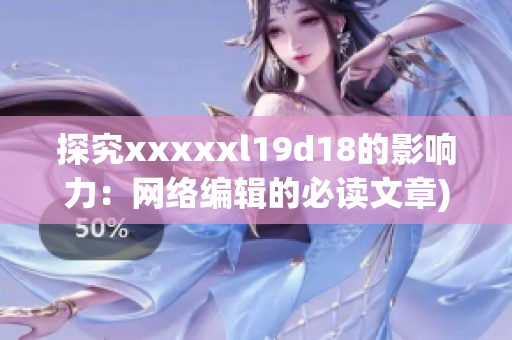 探究xxxxxl19d18的影响力：网络编辑的必读文章)