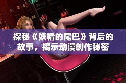 探秘《妖精的尾巴》背后的故事，揭示动漫创作秘密