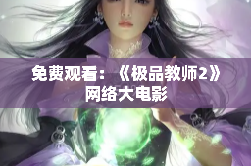 免费观看：《极品教师2》网络大电影