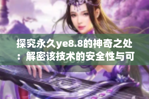 探究永久ye8.8的神奇之处：解密该技术的安全性与可靠性