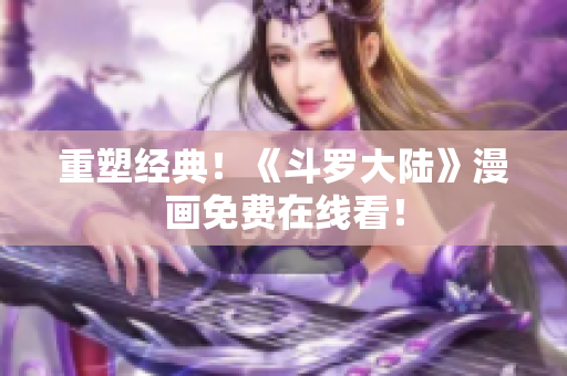 重塑经典！《斗罗大陆》漫画免费在线看！