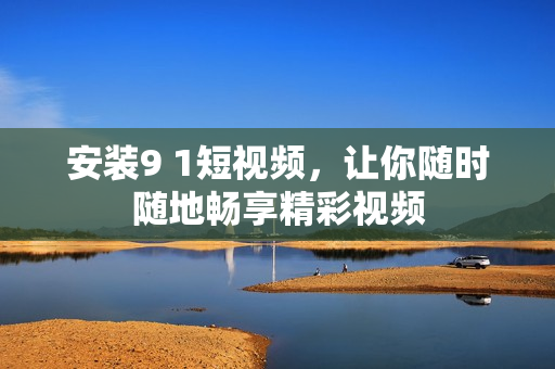 安装9 1短视频，让你随时随地畅享精彩视频