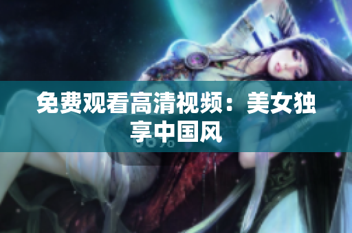 免费观看高清视频：美女独享中国风