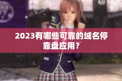 2023有哪些可靠的域名停靠盘应用？