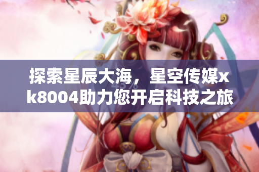 探索星辰大海，星空传媒xk8004助力您开启科技之旅