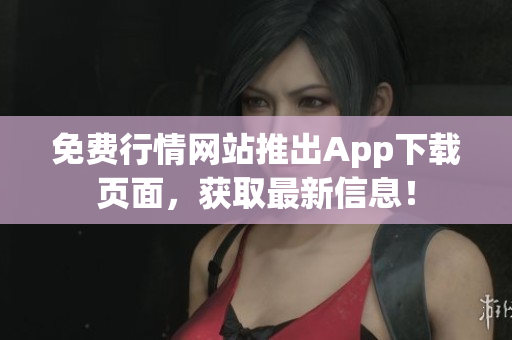 免费行情网站推出App下载页面，获取最新信息！