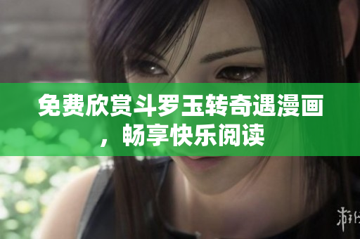 免费欣赏斗罗玉转奇遇漫画，畅享快乐阅读