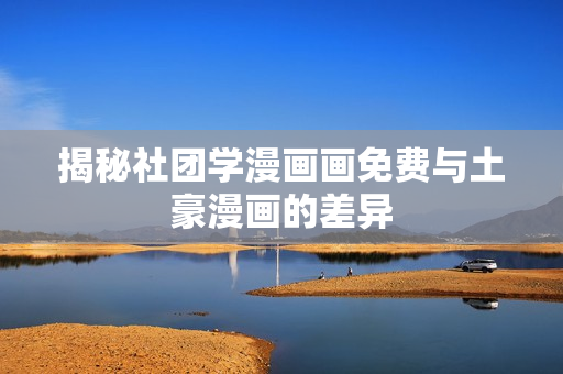 揭秘社团学漫画画免费与土豪漫画的差异