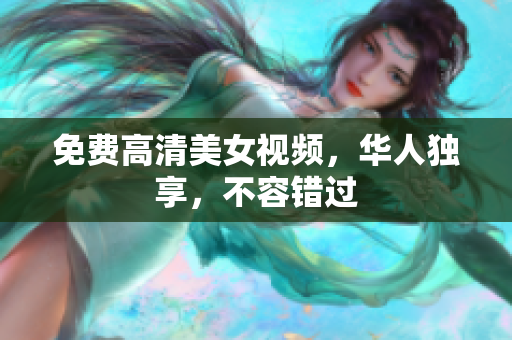 免费高清美女视频，华人独享，不容错过