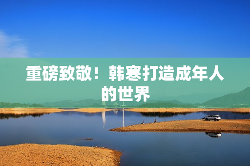 重磅致敬！韩寒打造成年人的世界