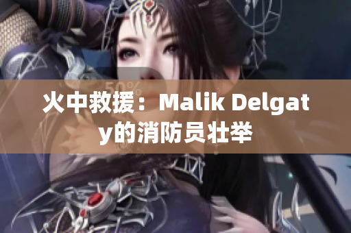 火中救援：Malik Delgaty的消防员壮举