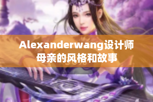 Alexanderwang设计师母亲的风格和故事