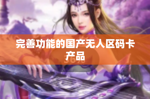 完善功能的国产无人区码卡产品