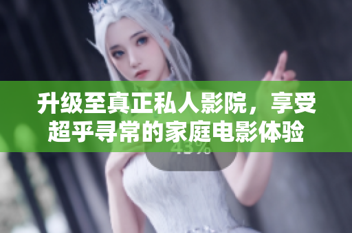 升级至真正私人影院，享受超乎寻常的家庭电影体验