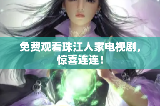 免费观看珠江人家电视剧，惊喜连连！