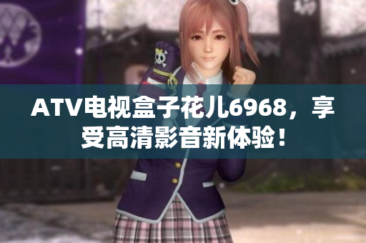 ATV电视盒子花儿6968，享受高清影音新体验！