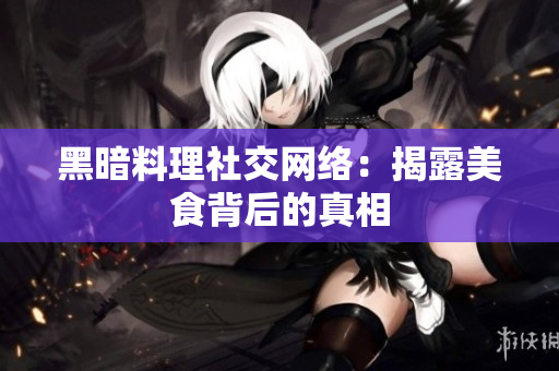 黑暗料理社交网络：揭露美食背后的真相