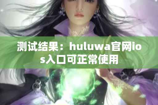 测试结果：huluwa官网ios入口可正常使用