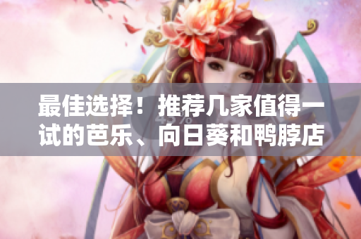 最佳选择！推荐几家值得一试的芭乐、向日葵和鸭脖店铺