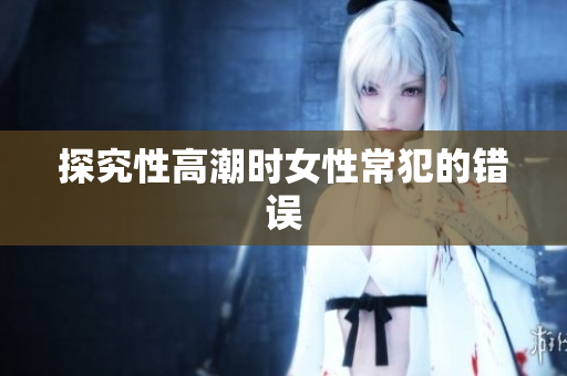 探究性高潮时女性常犯的错误