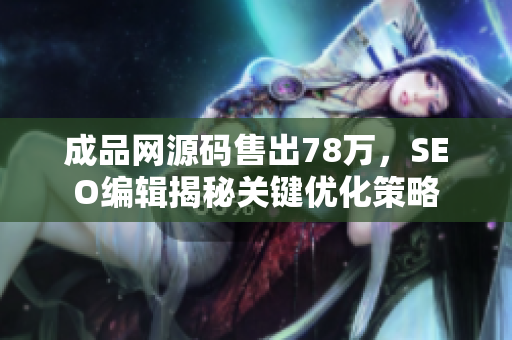 成品网源码售出78万，SEO编辑揭秘关键优化策略