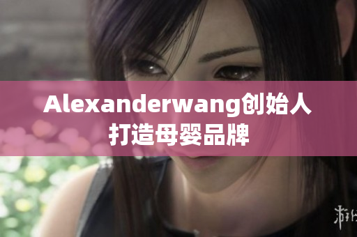 Alexanderwang创始人打造母婴品牌