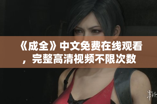 《成全》中文免费在线观看，完整高清视频不限次数