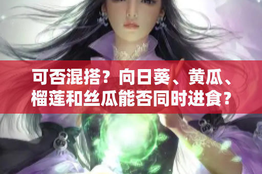 可否混搭？向日葵、黄瓜、榴莲和丝瓜能否同时进食？