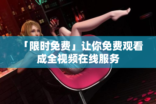 「限时免费」让你免费观看成全视频在线服务