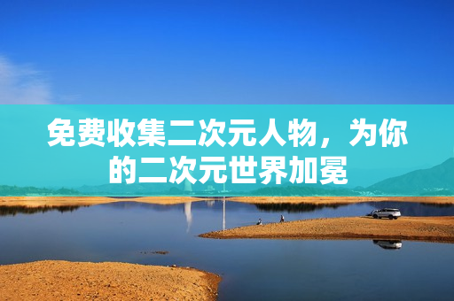 免费收集二次元人物，为你的二次元世界加冕