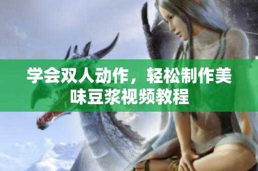 学会双人动作，轻松制作美味豆浆视频教程