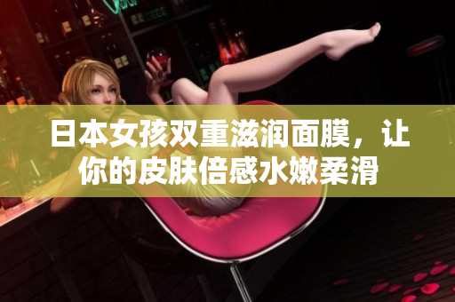 日本女孩双重滋润面膜，让你的皮肤倍感水嫩柔滑