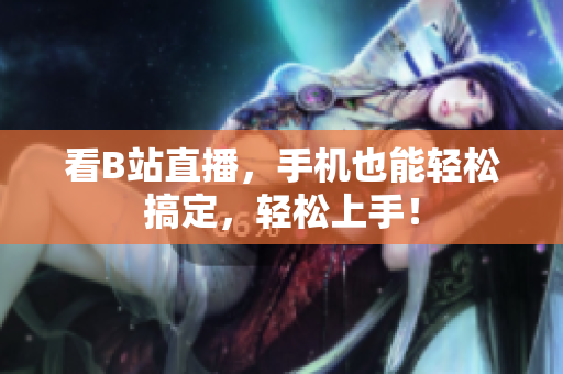 看B站直播，手机也能轻松搞定，轻松上手！