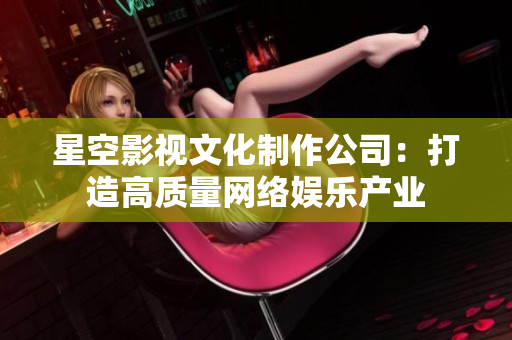 星空影视文化制作公司：打造高质量网络娱乐产业