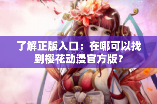 了解正版入口：在哪可以找到樱花动漫官方版？