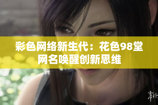 彩色网络新生代：花色98堂网名唤醒创新思维