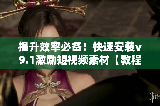 提升效率必备！快速安装v9.1激励短视频素材【教程分享】