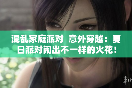 混乱家庭派对  意外穿越：夏日派对闹出不一样的火花！