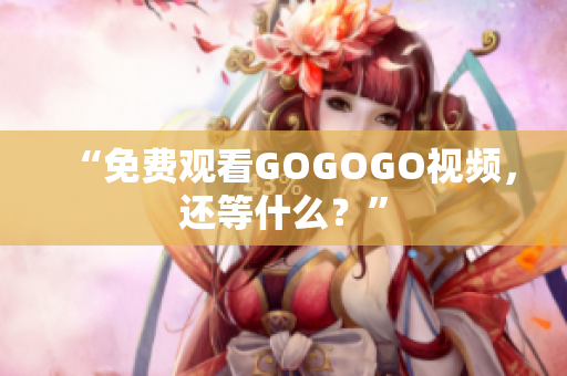 “免费观看GOGOGO视频，还等什么？”