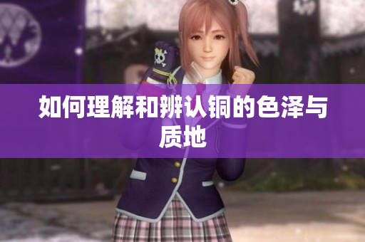 如何理解和辨认铜的色泽与质地