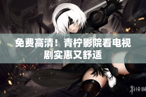 免费高清！青柠影院看电视剧实惠又舒适