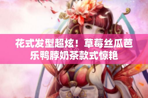 花式发型超炫！草莓丝瓜芭乐鸭脖奶茶款式惊艳
